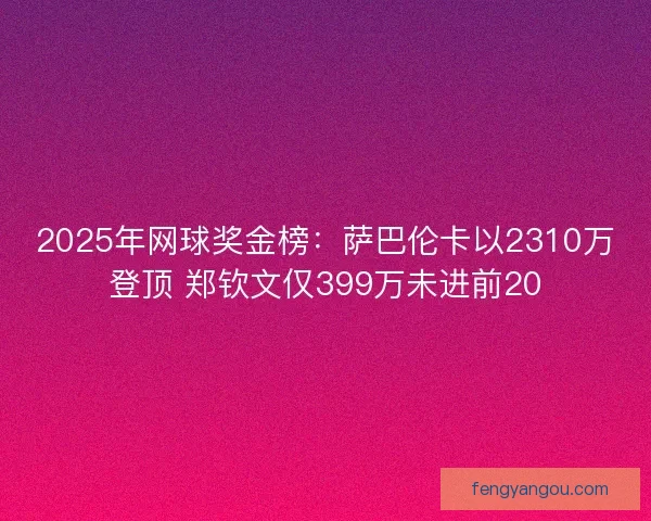 2025年网球奖金榜：萨巴伦卡以2310万登顶 郑钦文仅399万未进前20