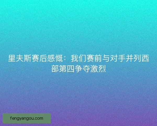 里夫斯赛后感慨:我们赛前与对手并列西部第四争夺激烈 里夫斯赛后感慨:我们赛前与对手并列西部第四争夺激烈