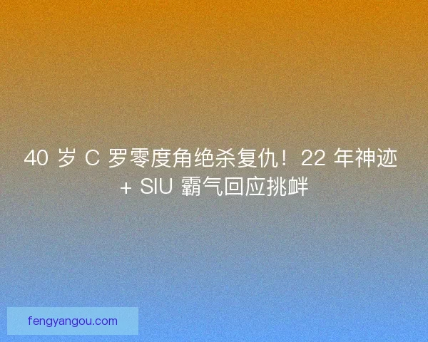 40 岁 C 罗零度角绝杀复仇!22 年神迹 + SIU 霸气回应挑衅 40 岁 C 罗零度角绝杀复仇!22 年神迹 + SIU 霸气回应挑衅