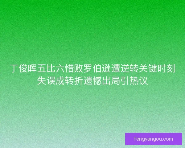 丁俊晖五比六惜败罗伯逊遭逆转关键时刻失误成转折遗憾出局引热议 丁俊晖五比六惜败罗伯逊遭逆转关键时刻失误成转折遗憾出局引热议