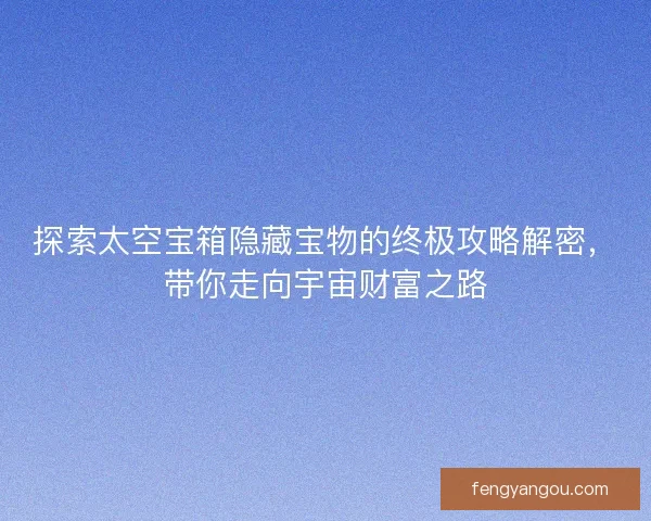 探索太空宝箱隐藏宝物的终极攻略解密，带你走向宇宙财富之路