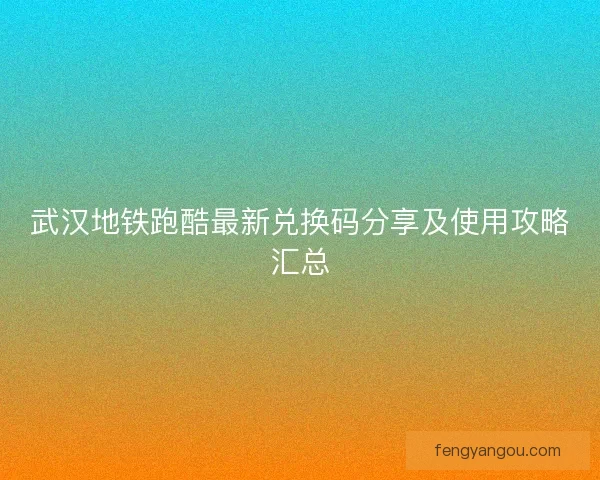 武汉地铁跑酷最新兑换码分享及使用攻略汇总
