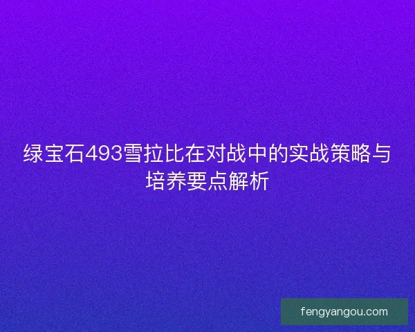 绿宝石493雪拉比在对战中的实战策略与培养要点解析 绿宝石493雪拉比在对战中的实战策略与培养要点解析
