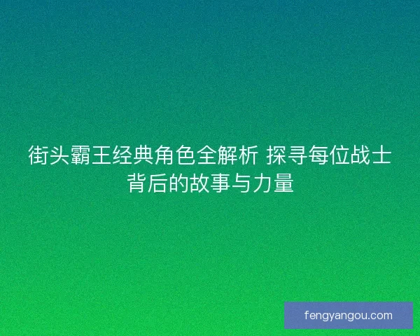街头霸王经典角色全解析 探寻每位战士背后的故事与力量