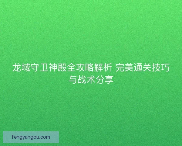 龙域守卫神殿全攻略解析 完美通关技巧与战术分享 龙域守卫神殿全攻略解析 完美通关技巧与战术分享