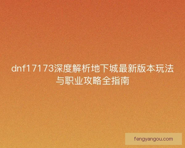 dnf17173深度解析地下城最新版本玩法与职业攻略全指南