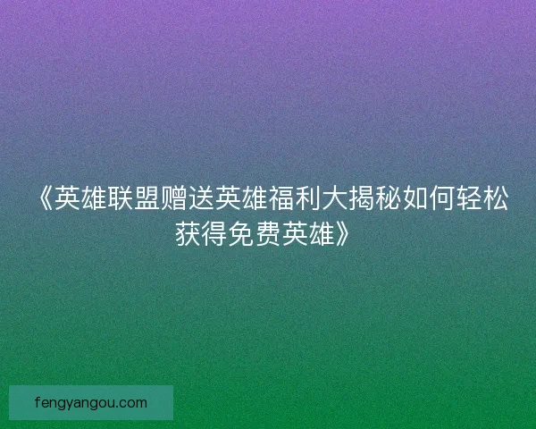 《英雄联盟赠送英雄福利大揭秘如何轻松获得免费英雄》 《英雄联盟赠送英雄福利大揭秘如何轻松获得免费英雄》