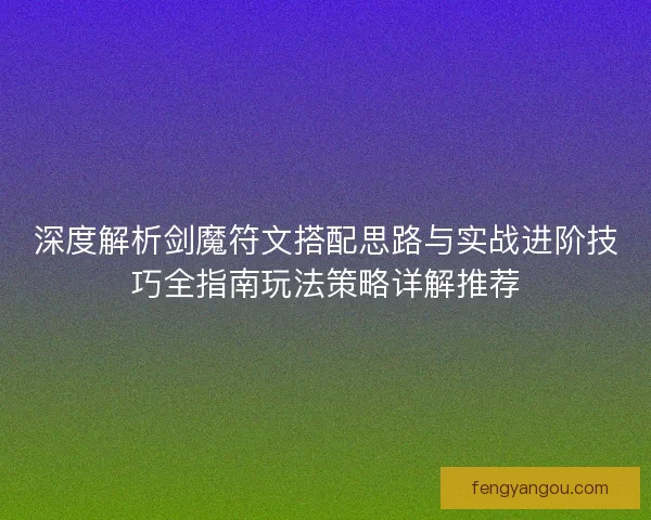 深度解析剑魔符文搭配思路与实战进阶技巧全指南玩法策略详解推荐