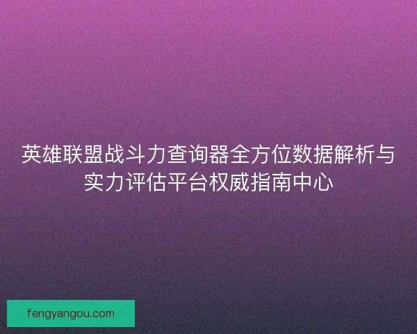 英雄联盟战斗力查询器全方位数据解析与实力评估平台权威指南中心 英雄联盟战斗力查询器全方位数据解析与实力评估平台权威指南中心