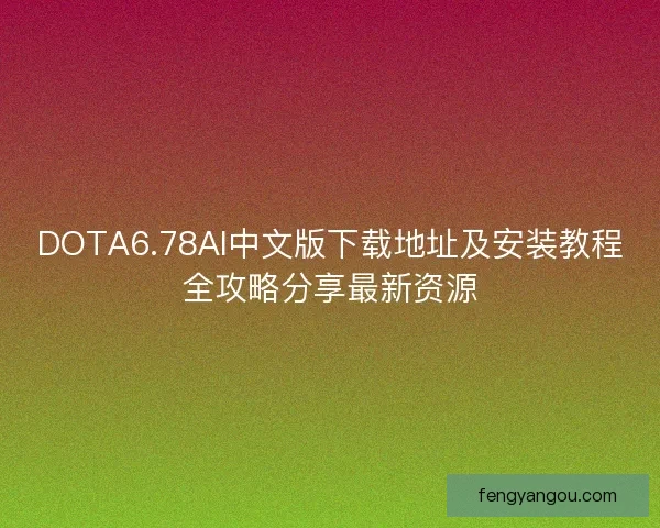 DOTA6.78AI中文版下载地址及安装教程全攻略分享最新资源