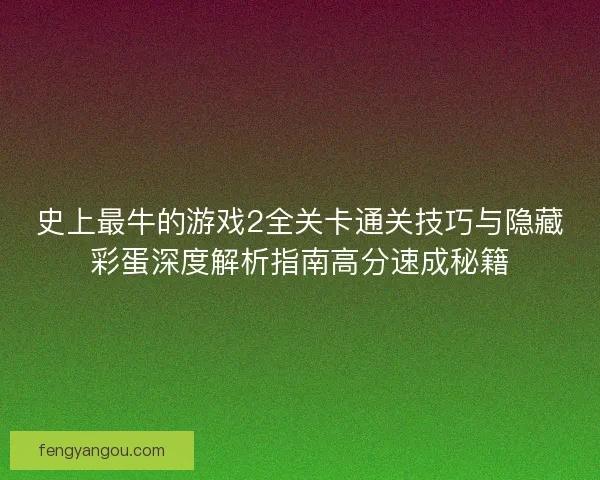 史上最牛的游戏2全关卡通关技巧与隐藏彩蛋深度解析指南高分速成秘籍