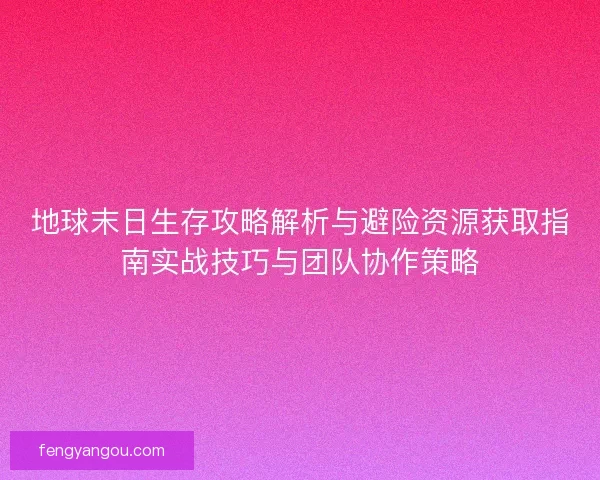 地球末日生存攻略解析与避险资源获取指南实战技巧与团队协作策略
