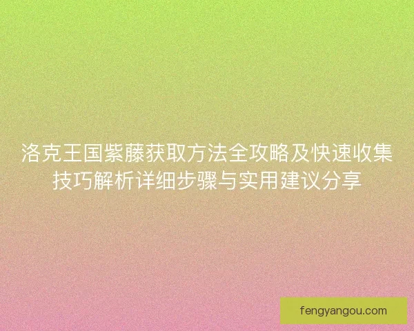 洛克王国紫藤获取方法全攻略及快速收集技巧解析详细步骤与实用建议分享
