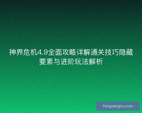 神界危机4.9全面攻略详解通关技巧隐藏要素与进阶玩法解析