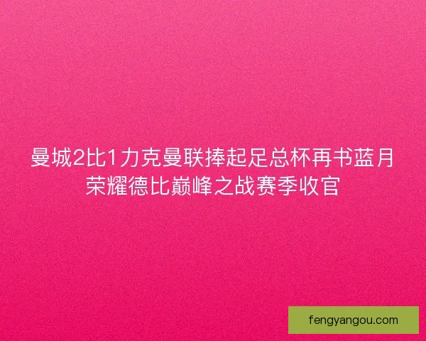 曼城2比1力克曼联捧起足总杯再书蓝月荣耀德比巅峰之战赛季收官 曼城2比1力克曼联捧起足总杯再书蓝月荣耀德比巅峰之战赛季收官