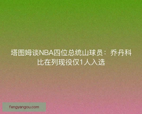 塔图姆谈NBA四位总统山球员：乔丹科比在列现役仅1人入选