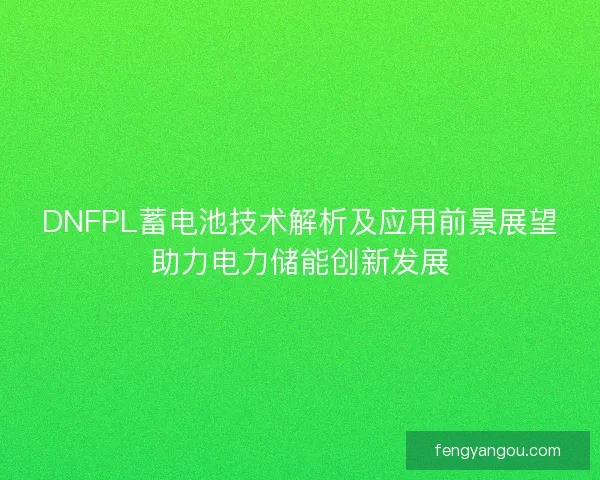 DNFPL蓄电池技术解析及应用前景展望助力电力储能创新发展