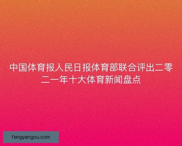 中国体育报人民日报体育部联合评出二零二一年十大体育新闻盘点