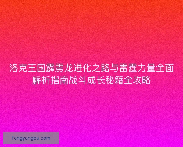 洛克王国霹雳龙进化之路与雷霆力量全面解析指南战斗成长秘籍全攻略