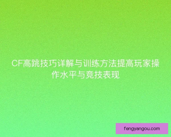 CF高跳技巧详解与训练方法提高玩家操作水平与竞技表现 CF高跳技巧详解与训练方法提高玩家操作水平与竞技表现