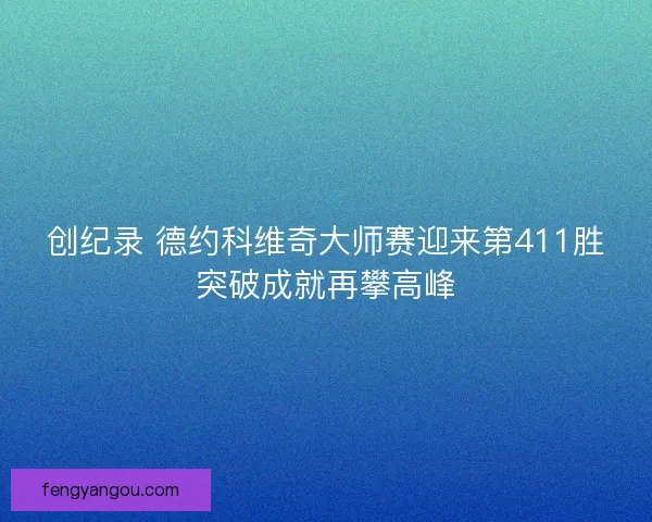 创纪录 德约科维奇大师赛迎来第411胜突破成就再攀高峰 创纪录 德约科维奇大师赛迎来第411胜突破成就再攀高峰
