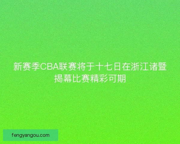 新赛季CBA联赛将于十七日在浙江诸暨揭幕比赛精彩可期 新赛季CBA联赛将于十七日在浙江诸暨揭幕比赛精彩可期