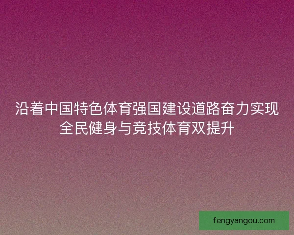 沿着中国特色体育强国建设道路奋力实现全民健身与竞技体育双提升