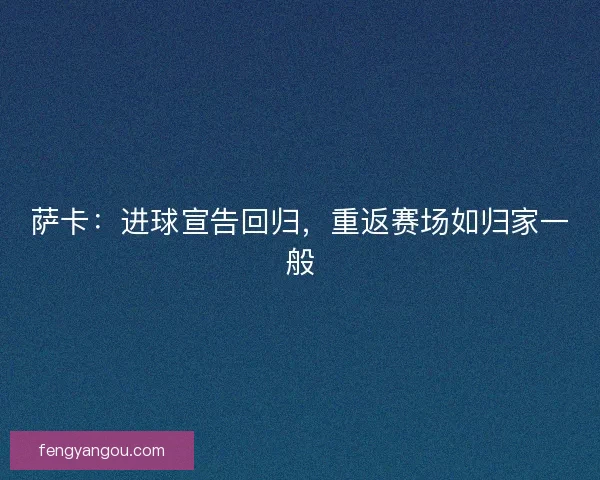 萨卡：进球宣告回归，重返赛场如归家一般