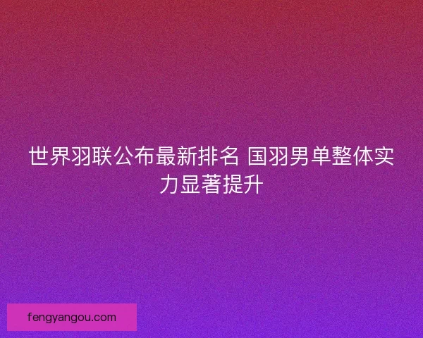 世界羽联公布最新排名 国羽男单整体实力显著提升 世界羽联公布最新排名 国羽男单整体实力显著提升