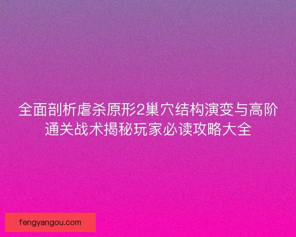 全面剖析虐杀原形2巢穴结构演变与高阶通关战术揭秘玩家必读攻略大全