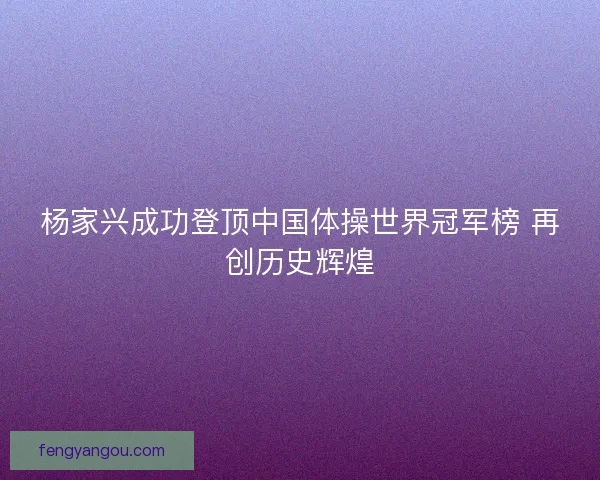 杨家兴成功登顶中国体操世界冠军榜 再创历史辉煌