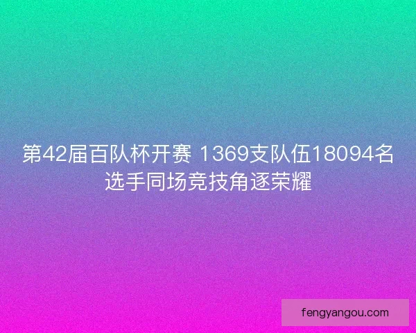 第42届百队杯开赛 1369支队伍18094名选手同场竞技角逐荣耀