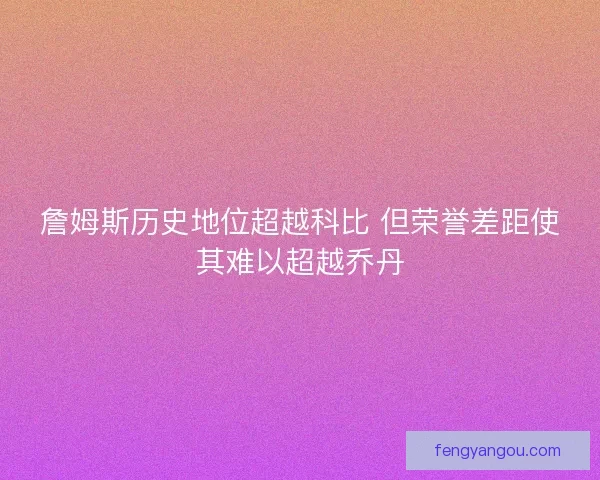 詹姆斯历史地位超越科比 但荣誉差距使其难以超越乔丹