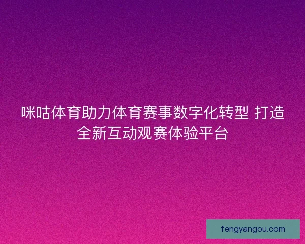 咪咕体育助力体育赛事数字化转型 打造全新互动观赛体验平台