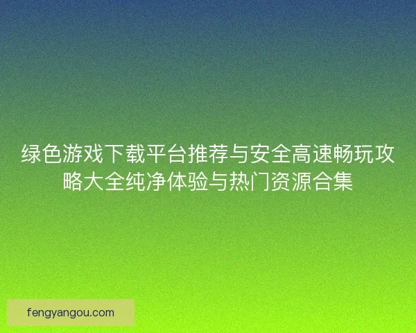绿色游戏下载平台推荐与安全高速畅玩攻略大全纯净体验与热门资源合集