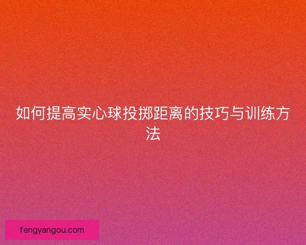 如何提高实心球投掷距离的技巧与训练方法