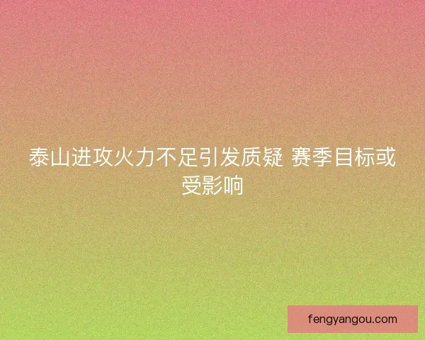 泰山进攻火力不足引发质疑 赛季目标或受影响
