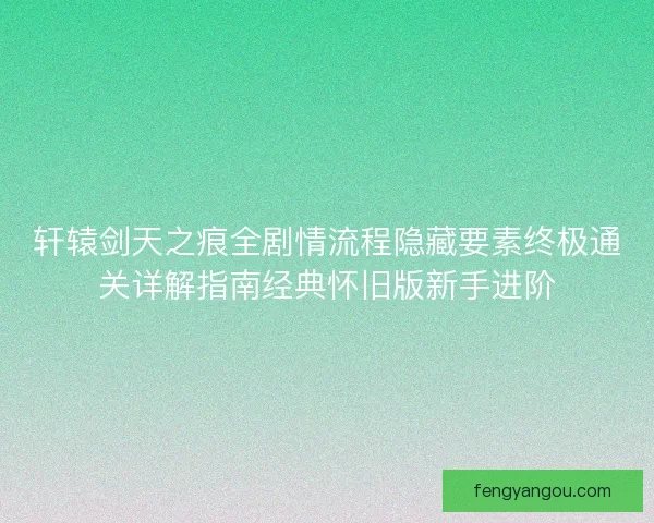 轩辕剑天之痕全剧情流程隐藏要素终极通关详解指南经典怀旧版新手进阶