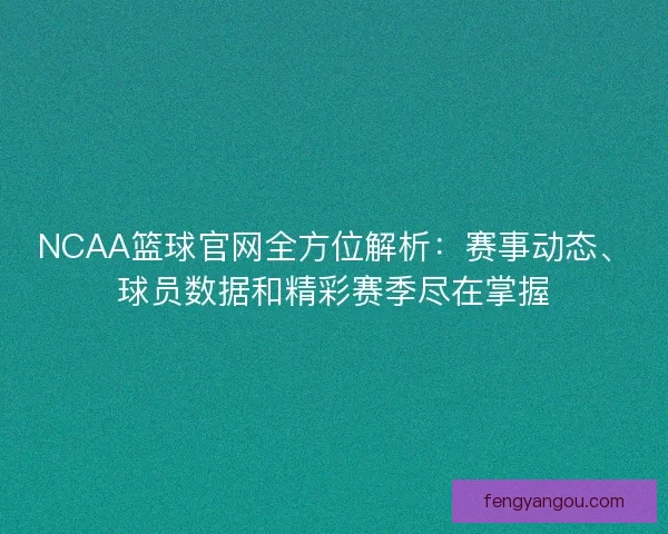 NCAA篮球官网全方位解析：赛事动态、球员数据和精彩赛季尽在掌握