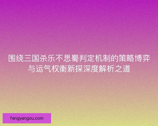 围绕三国杀乐不思蜀判定机制的策略博弈与运气权衡新探深度解析之道