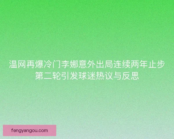 温网再爆冷门李娜意外出局连续两年止步第二轮引发球迷热议与反思