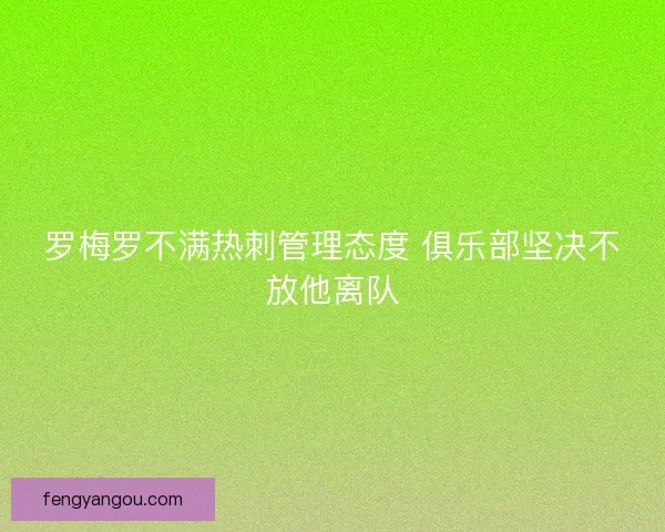 罗梅罗不满热刺管理态度 俱乐部坚决不放他离队