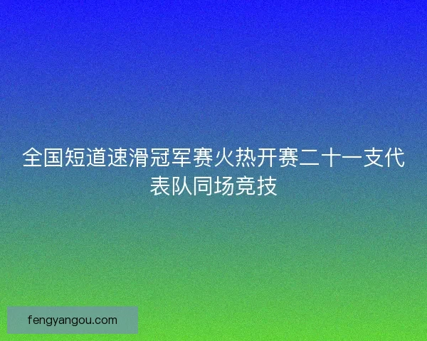 全国短道速滑冠军赛火热开赛二十一支代表队同场竞技 全国短道速滑冠军赛火热开赛二十一支代表队同场竞技