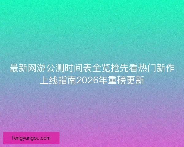 最新网游公测时间表全览抢先看热门新作上线指南2026年重磅更新