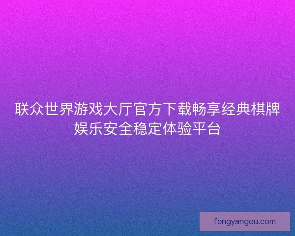 联众世界游戏大厅官方下载畅享经典棋牌娱乐安全稳定体验平台 联众世界游戏大厅官方下载畅享经典棋牌娱乐安全稳定体验平台