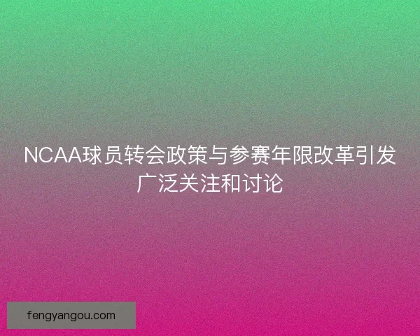 NCAA球员转会政策与参赛年限改革引发广泛关注和讨论 NCAA球员转会政策与参赛年限改革引发广泛关注和讨论