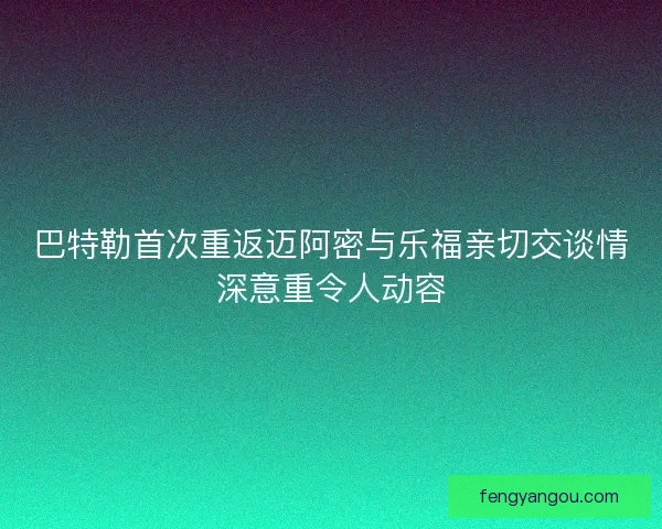 巴特勒首次重返迈阿密与乐福亲切交谈情深意重令人动容