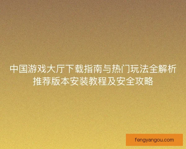 中国游戏大厅下载指南与热门玩法全解析推荐版本安装教程及安全攻略