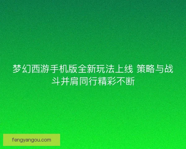 梦幻西游手机版全新玩法上线 策略与战斗并肩同行精彩不断 梦幻西游手机版全新玩法上线 策略与战斗并肩同行精彩不断