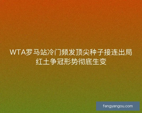 WTA罗马站冷门频发顶尖种子接连出局红土争冠形势彻底生变 WTA罗马站冷门频发顶尖种子接连出局红土争冠形势彻底生变